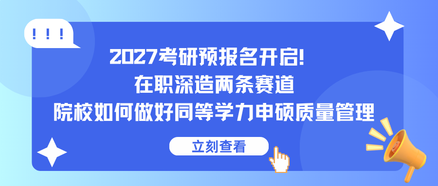2027考研预报名开启！在职深造两条赛道，院校如何做好同等学力申硕质量管理