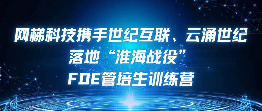 网梯科技携手世纪互联、云涌世纪落地“淮海战役”FDE管培生训练营